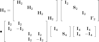 $$
\begin{array}{l}
 {\bf H}_8  = \left[ {\begin{array}{*{20}c}
   {{\bf H}_2 } & {} & {} & {}  \\
   {} & {{\bf H}_2 } & {} & {}  \\
   {} & {} & {{\bf H}_2 } & {}  \\
   {} & {} & {} & {{\bf H}_2 }  \\
\end{array}} \right]\left[ {\begin{array}{*{20}c}
   {{\bf I}_2 } & {} & {} & {}  \\
   {} & {{\bf S}_2 } & {} & {}  \\
   {} & {} & {{\bf I}_2 } & {}  \\
   {} & {} & {} & {{\bf I'}_2 }  \\
\end{array}} \right] \\
  \bullet \left[ {\begin{array}{*{20}c}
   {{\bf I}_2 } & {{\bf I}_2 } & {} & {}  \\
   {{\bf I}_2 } & { - {\bf I}_2 } & {} & {}  \\
   {} & {} & {{\bf I}_2 } & {{\bf I}_2 }  \\
   {} & {} & {{\bf I}_2 } & { - {\bf I}_2 }  \\
\end{array}} \right]\left[ {\begin{array}{*{20}c}
   {{\bf I}_4 } & {}  \\
   {} & {{\bf S}_4 }  \\
\end{array}} \right]\left[ {\begin{array}{*{20}c}
   {{\bf I}_4 } & {{\bf I}_4 }  \\
   {{\bf I}_4 } & { - {\bf I}_4 }  \\
\end{array}} \right] \\
 \end{array}
$$