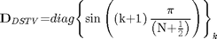 $${\mathbf{D}}_{DSTV}\mathrm{{=}}{diag}{\mathrm{\left\{{\sin\left({\left({{k}{+}{1}}\right)\frac{\mathrm{\pi}}{\left({{N}{+}\frac{1}{2}}\right)}}\right)}\right\}}}_{k}$$