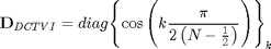 $${\bf D}_{DCTVI}=diag{\left\{{\cos\left({k{{\pi}\over{2\left({N-{{1}\over{2}}}\right)}}}\right)}\right\}}_{k}$$