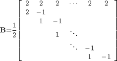 $${\mathbf{B}}\mathrm{{=}}\mathrm{\frac{1}{2}}\mathrm{\left[{\begin{array}{cccccc}{2}&{2}&{2}&{\cdots}&{2}&{2}\\{2}&{{-}{1}}&{}&{}&{}&{}\\{}&{1}&{{-}{1}}&{}&{}&{}\\{}&{}&{1}&{\ddots}&{}&{}\\{}&{}&{}&{\ddots}&{{-}{1}}&{}\\{}&{}&{}&{}&{1}&{{-}{1}}\end{array}}\right]}$$